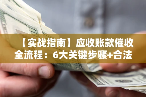 北京【实战指南】应收账款催收全流程：6大关键步骤+合法回款技巧