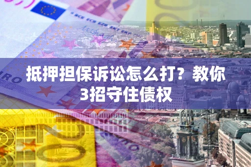 北京抵押担保诉讼怎么打？教你3招守住债权