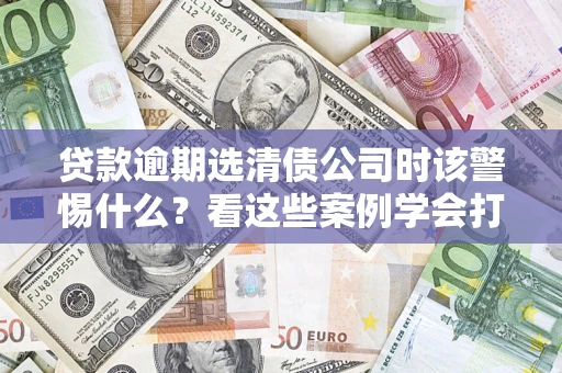 北京贷款逾期选清债公司时该警惕什么？看这些案例学会打翻身仗