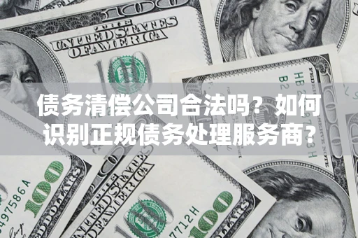 北京债务清偿公司合法吗？如何识别正规债务处理服务商？