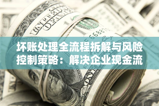 北京坏账处理全流程拆解与风险控制策略：解决企业现金流顽疾的实战指南