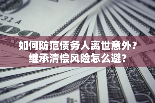 北京如何防范债务人离世意外？继承清偿风险怎么避？