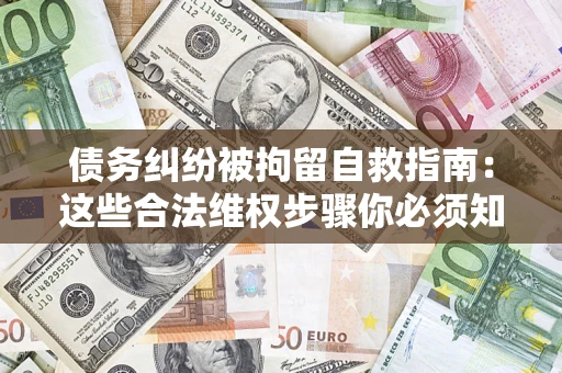 北京债务纠纷被拘留自救指南：这些合法维权步骤你必须知道！