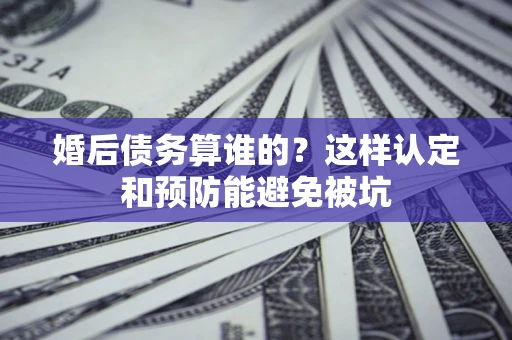 北京婚后债务算谁的？这样认定和预防能避免被坑