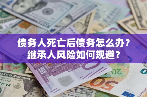 北京债务人死亡后债务怎么办？继承人风险如何规避？