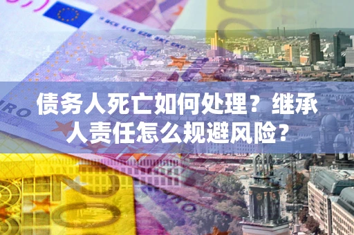 北京债务人死亡如何处理？继承人责任怎么规避风险？
