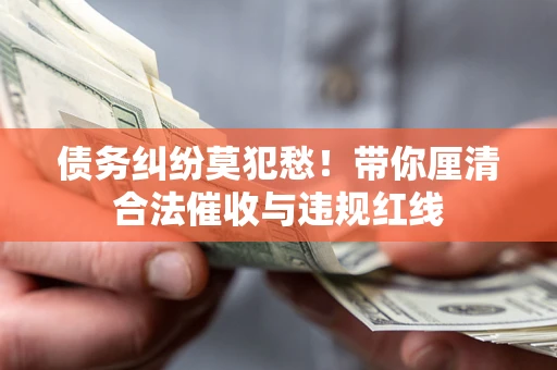 北京债务纠纷莫犯愁！带你厘清合法催收与违规红线