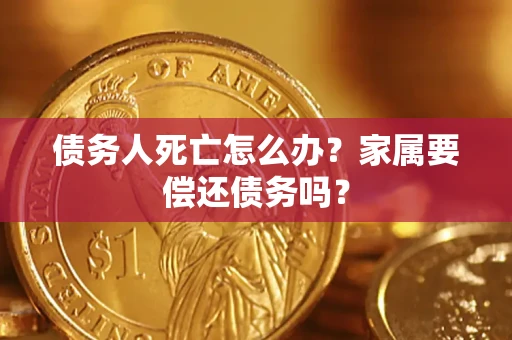 北京债务人死亡怎么办？家属要偿还债务吗？