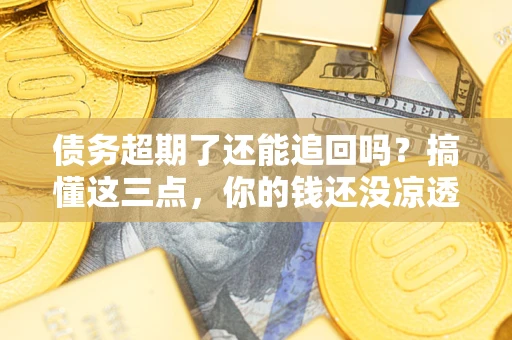 北京债务超期了还能追回吗？搞懂这三点，你的钱还没凉透