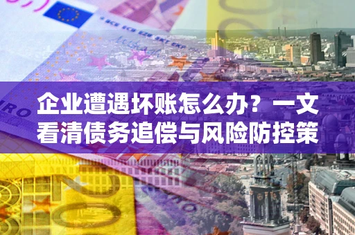 北京企业遭遇坏账怎么办？一文看清债务追偿与风险防控策略