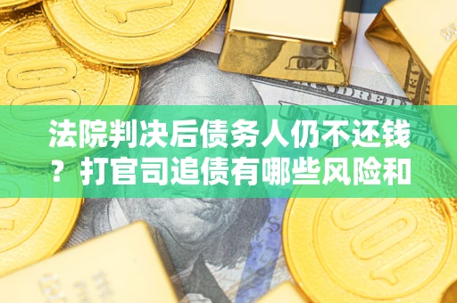 北京法院判决后债务人仍不还钱？打官司追债有哪些风险和技巧？
