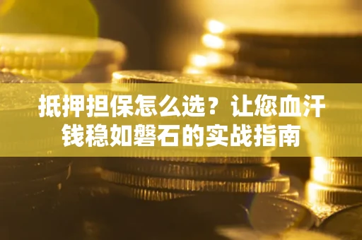 北京抵押担保怎么选？让您血汗钱稳如磐石的实战指南