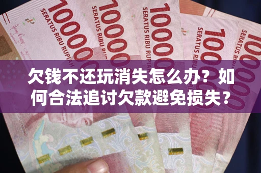 北京欠钱不还玩消失怎么办？如何合法追讨欠款避免损失？