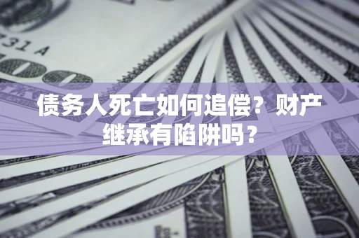 北京债务人死亡如何追偿？财产继承有陷阱吗？
