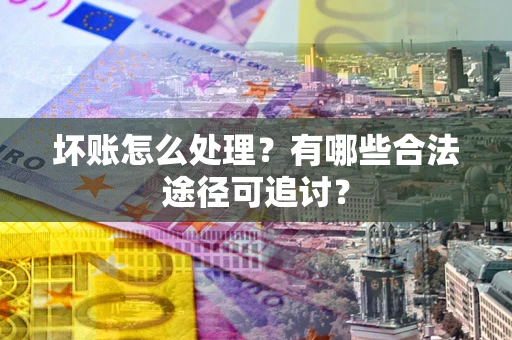北京坏账怎么处理？有哪些合法途径可追讨？