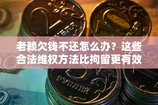 北京老赖欠钱不还怎么办？这些合法维权方法比拘留更有效