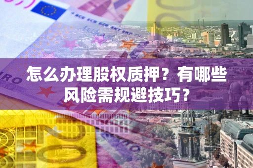 北京怎么办理股权质押？有哪些风险需规避技巧？