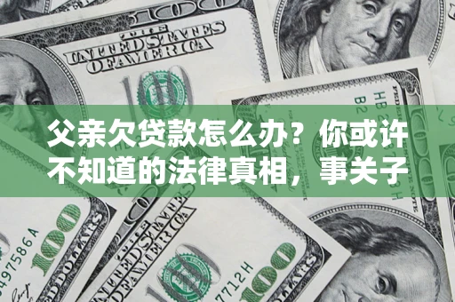 北京父亲欠贷款怎么办？你或许不知道的法律真相，事关子女未来