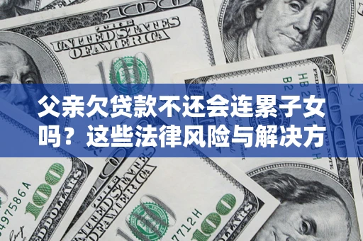北京父亲欠贷款不还会连累子女吗？这些法律风险与解决方法要早知道！