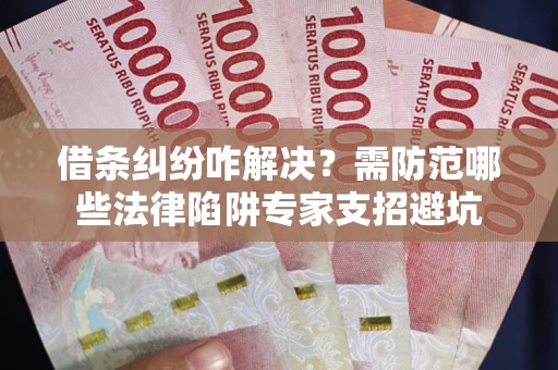 北京借条纠纷咋解决？需防范哪些法律陷阱专家支招避坑