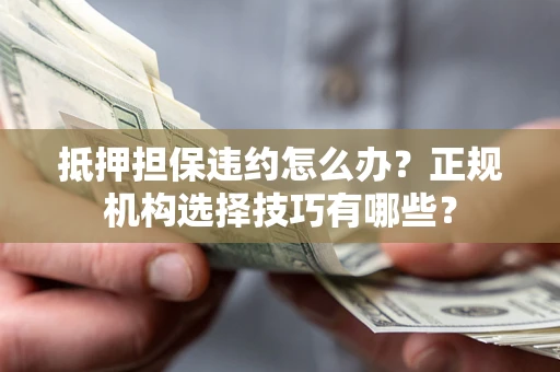 北京抵押担保违约怎么办？正规机构选择技巧有哪些？