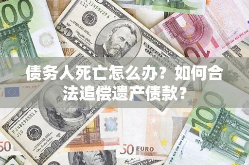 北京债务人死亡怎么办？如何合法追偿遗产债款？