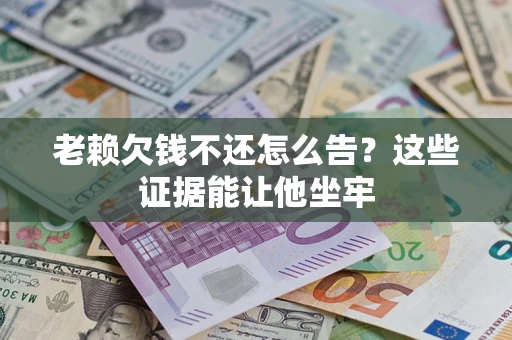 北京老赖欠钱不还怎么告？这些证据能让他坐牢
