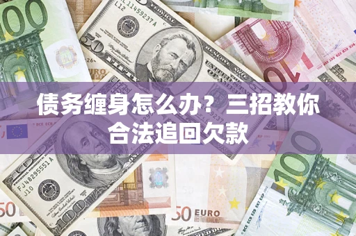 北京债务缠身怎么办？三招教你合法追回欠款