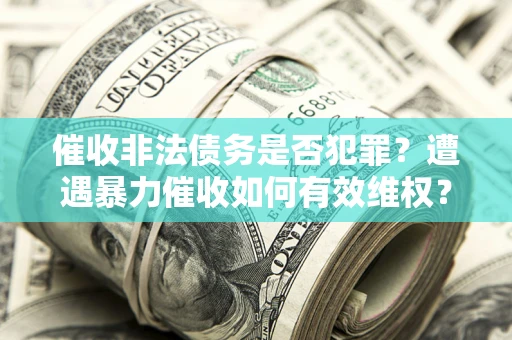 北京催收非法债务是否犯罪？遭遇暴力催收如何有效维权？