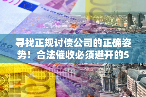 北京寻找正规讨债公司的正确姿势！合法催收必须避开的5大雷区