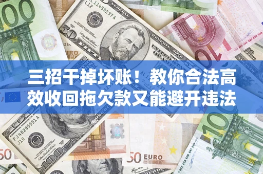 北京三招干掉坏账！教你合法高效收回拖欠款又能避开违法雷区