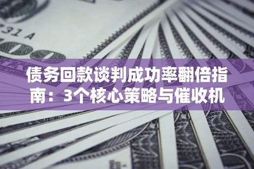 北京债务回款谈判成功率翻倍指南：3个核心策略与催收机构避坑法则