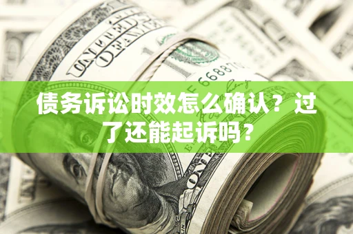 北京债务诉讼时效怎么确认？过了还能起诉吗？