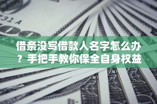 北京借条没写借款人名字怎么办？手把手教你保全自身权益