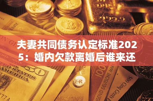 北京夫妻共同债务认定标准2025:婚内欠款离婚后谁来还? 北京夫妻共同债务认定标准2025:婚内欠款离婚后谁来还?
