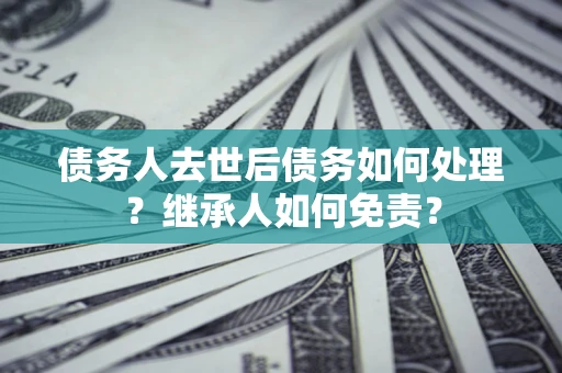 北京债务人去世后债务如何处理？继承人如何免责？