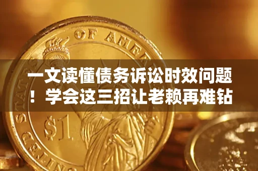 北京一文读懂债务诉讼时效问题！学会这三招让老赖再难钻空子