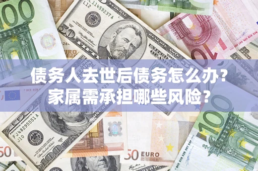 北京债务人去世后债务怎么办？家属需承担哪些风险？
