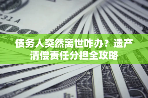 北京债务人突然离世咋办？遗产清偿责任分担全攻略