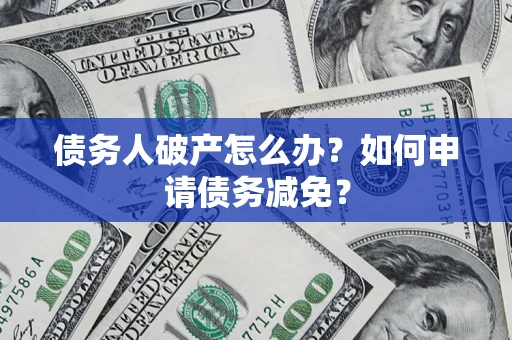 北京债务人破产怎么办？如何申请债务减免？