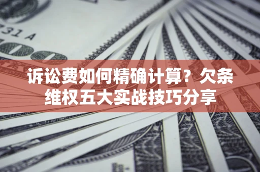 北京诉讼费如何精确计算？欠条维权五大实战技巧分享