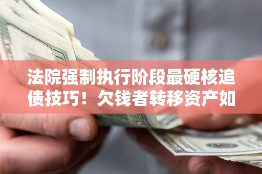 北京法院强制执行阶段最硬核追债技巧！欠钱者转移资产如何破解？
