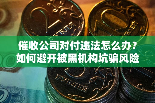 北京催收公司对付违法怎么办？如何避开被黑机构坑骗风险