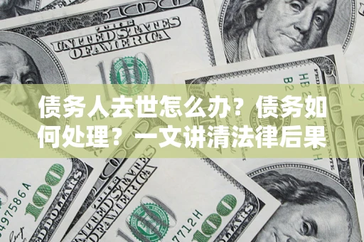 北京债务人去世怎么办？债务如何处理？一文讲清法律后果
