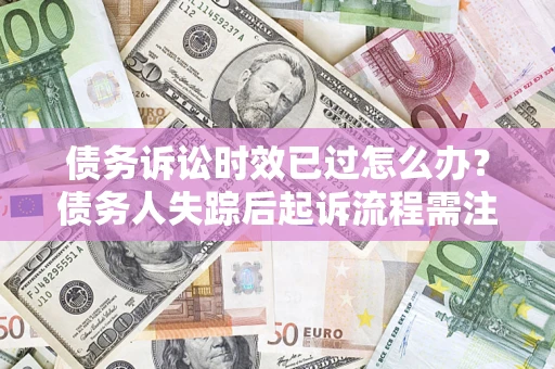 北京债务诉讼时效已过怎么办？债务人失踪后起诉流程需注意什么？
