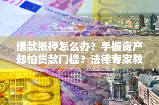 北京借款抵押怎么办？手握资产却怕贷款门槛？法律专家教你办抵押不踩坑