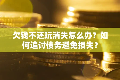 北京欠钱不还玩消失怎么办？如何追讨债务避免损失？