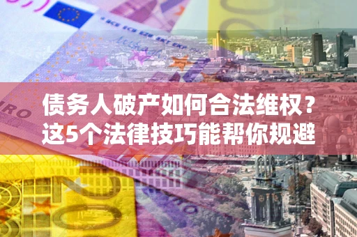 北京债务人破产如何合法维权？这5个法律技巧能帮你规避风险