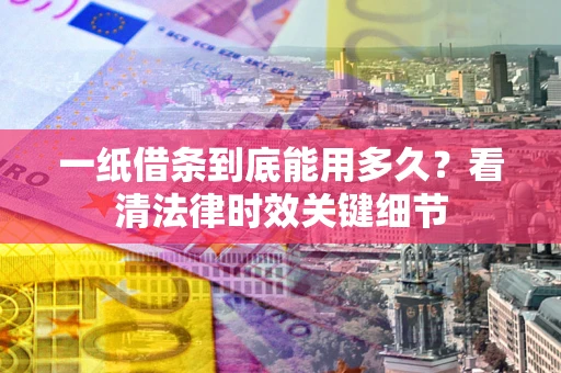 北京一纸借条到底能用多久？看清法律时效关键细节