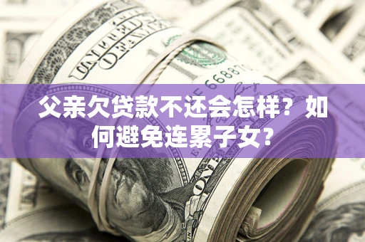 北京父亲欠贷款不还会怎样？如何避免连累子女？